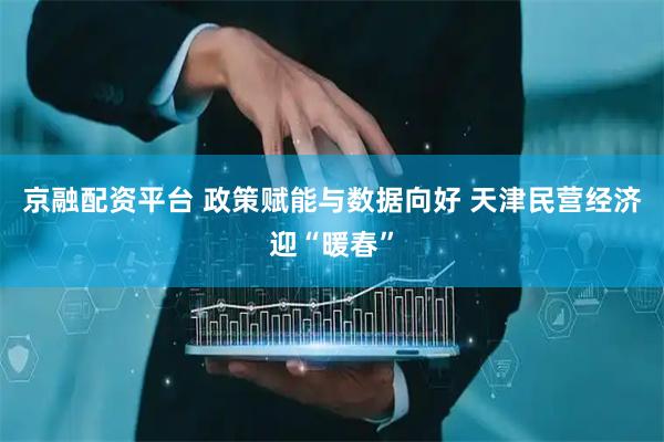 京融配资平台 政策赋能与数据向好 天津民营经济迎“暖春”