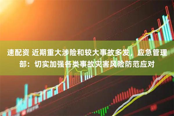 速配资 近期重大涉险和较大事故多发，应急管理部：切实加强各类事故灾害风险防范应对