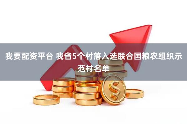 我要配资平台 我省5个村落入选联合国粮农组织示范村名单