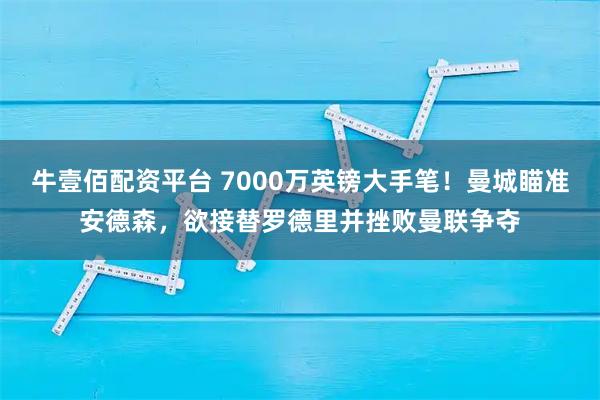 牛壹佰配资平台 7000万英镑大手笔！曼城瞄准安德森，欲接替罗德里并挫败曼联争夺
