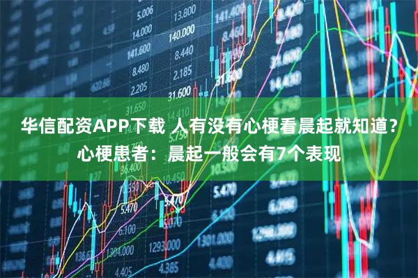 华信配资APP下载 人有没有心梗看晨起就知道？心梗患者：晨起一般会有7个表现